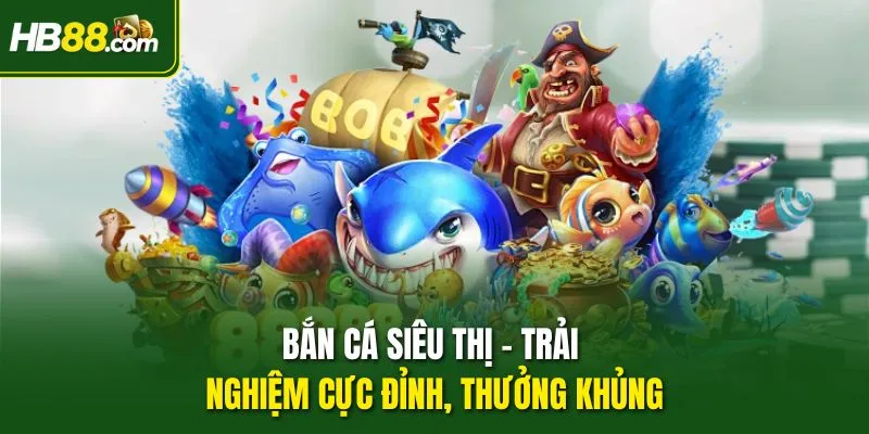 Bắn Cá Siêu Thị – Trải Nghiệm Cực Đỉnh, Thưởng Khủng