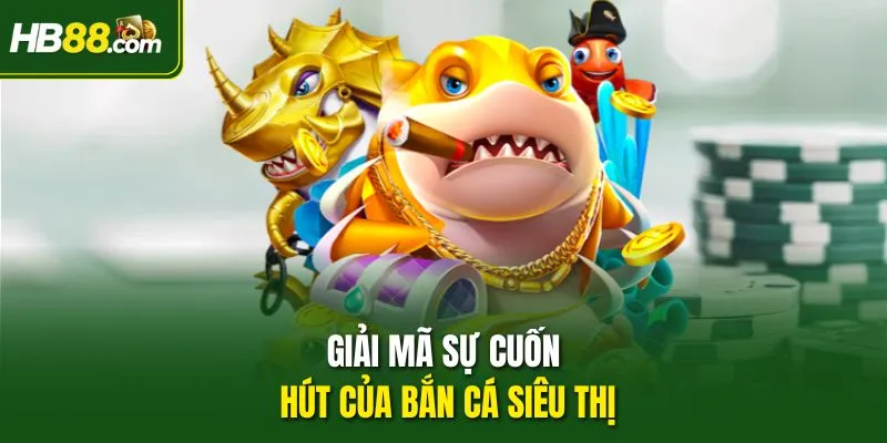 Giải mã sự cuốn hút của Bắn Cá Siêu Thị