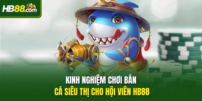 Kinh nghiệm chơi bắn cá siêu thị cho hội viên HB88