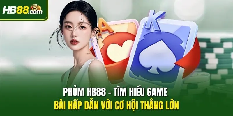 Phỏm HB88 – Tìm Hiểu Game Bài Hấp Dẫn Với Cơ Hội Thắng Lớn
